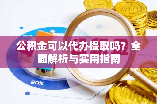 富顺公积金可以代办提取吗？全面解析与实用指南