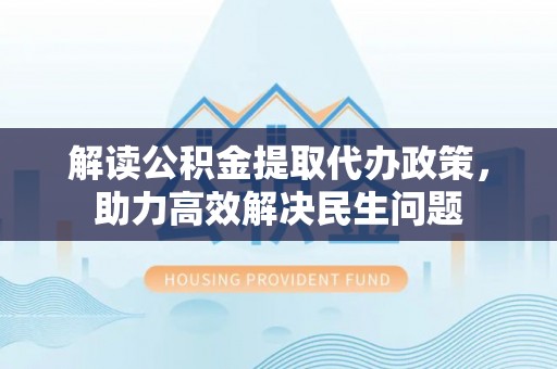 富顺解读公积金提取代办政策，助力高效解决民生问题