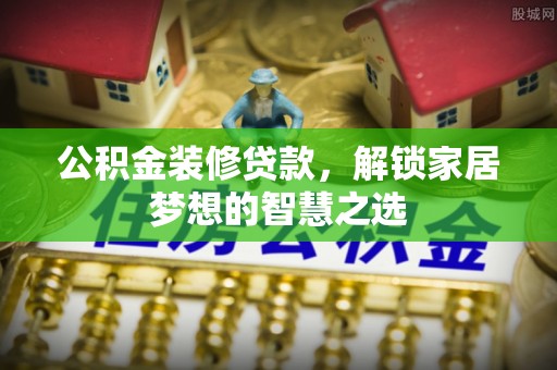 富顺公积金装修贷款，解锁家居梦想的智慧之选