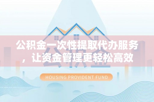 富顺公积金一次性提取代办服务，让资金管理更轻松高效