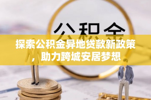 富顺探索公积金异地贷款新政策，助力跨城安居梦想