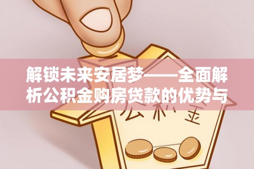 富顺解锁未来安居梦——全面解析公积金购房贷款的优势与策略