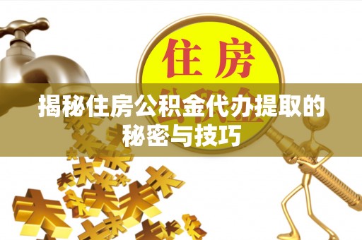 富顺揭秘住房公积金代办提取的秘密与技巧