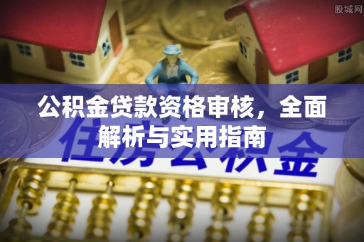 富顺公积金贷款资格审核，全面解析与实用指南
