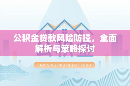 富顺公积金贷款风险防控，全面解析与策略探讨
