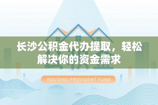 富顺长沙公积金代办提取，轻松解决你的资金需求