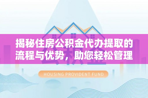 富顺揭秘住房公积金代办提取的流程与优势，助您轻松管理资金
