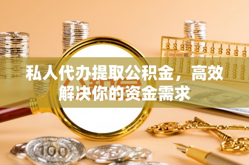 富顺私人代办提取公积金，高效解决你的资金需求