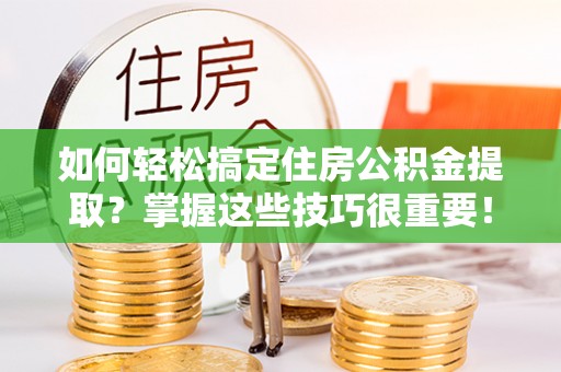 富顺如何轻松搞定住房公积金提取？掌握这些技巧很重要！