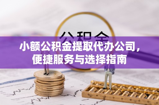 富顺小额公积金提取代办公司，便捷服务与选择指南