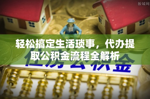 富顺轻松搞定生活琐事，代办提取公积金流程全解析
