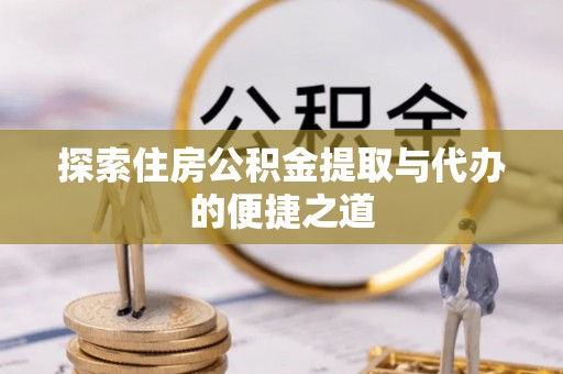 富顺探索住房公积金提取与代办的便捷之道