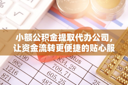 富顺小额公积金提取代办公司，让资金流转更便捷的贴心服务