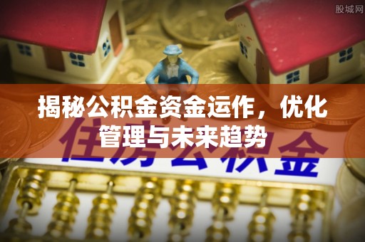 富顺揭秘公积金资金运作，优化管理与未来趋势