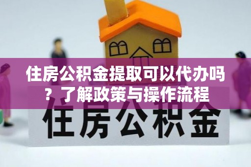 富顺住房公积金提取可以代办吗？了解政策与操作流程