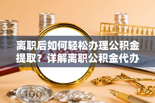 富顺离职后如何轻松办理公积金提取？详解离职公积金代办提取流程