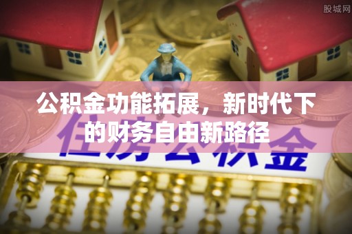 富顺公积金功能拓展，新时代下的财务自由新路径