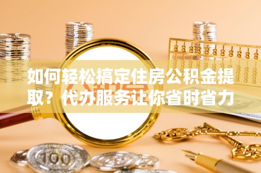 富顺如何轻松搞定住房公积金提取？代办服务让你省时省力