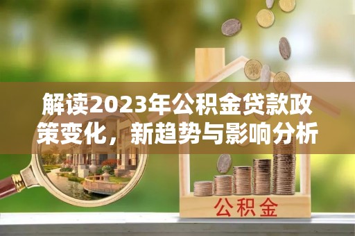 富顺解读2023年公积金贷款政策变化，新趋势与影响分析