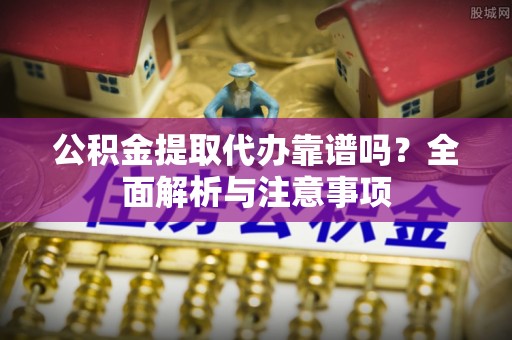 富顺公积金提取代办靠谱吗？全面解析与注意事项