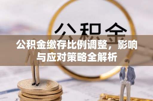 富顺公积金缴存比例调整，影响与应对策略全解析