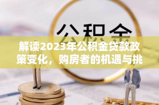 富顺解读2023年公积金贷款政策变化，购房者的机遇与挑战