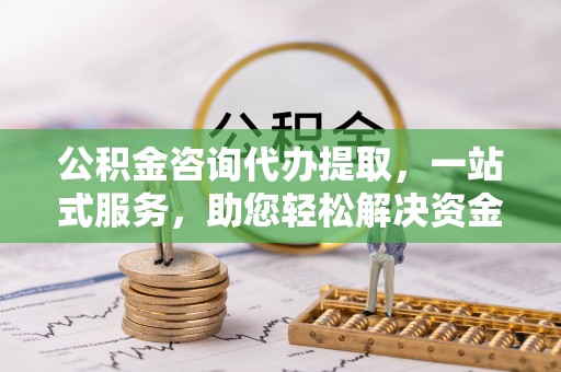 富顺公积金咨询代办提取，一站式服务，助您轻松解决资金难题