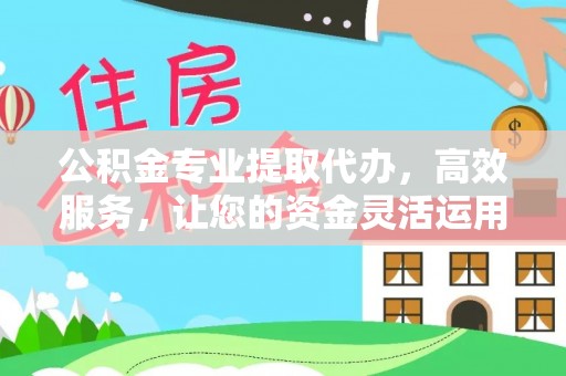 富顺公积金专业提取代办，高效服务，让您的资金灵活运用