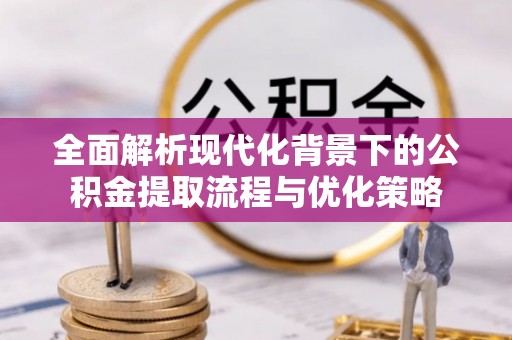 富顺全面解析现代化背景下的公积金提取流程与优化策略