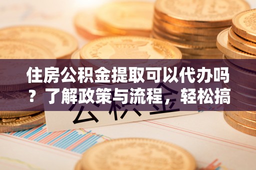 富顺住房公积金提取可以代办吗？了解政策与流程，轻松搞定公积金提取