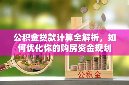 富顺公积金贷款计算全解析，如何优化你的购房资金规划