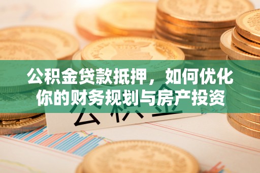 富顺公积金贷款抵押，如何优化你的财务规划与房产投资