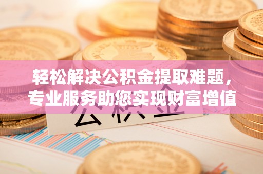 富顺轻松解决公积金提取难题，专业服务助您实现财富增值——代办公积金提取