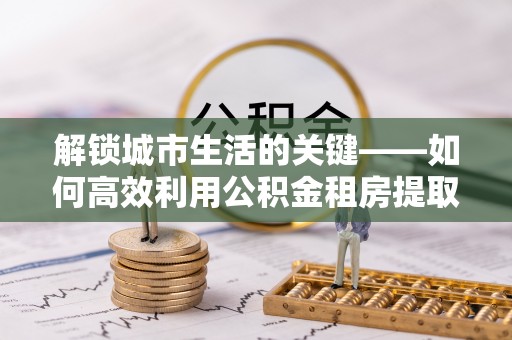 富顺解锁城市生活的关键——如何高效利用公积金租房提取实现居住自由