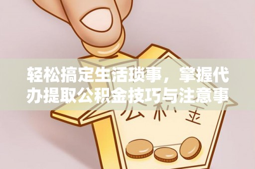 富顺轻松搞定生活琐事，掌握代办提取公积金技巧与注意事项