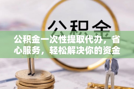 富顺公积金一次性提取代办，省心服务，轻松解决你的资金需求