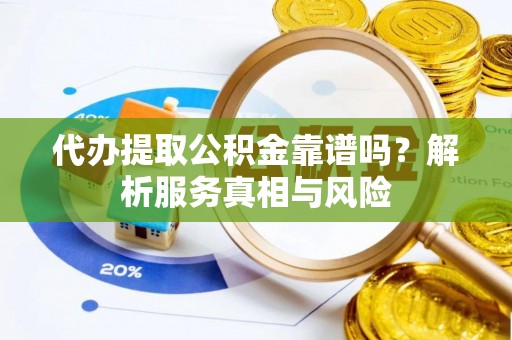 富顺代办提取公积金靠谱吗？解析服务真相与风险
