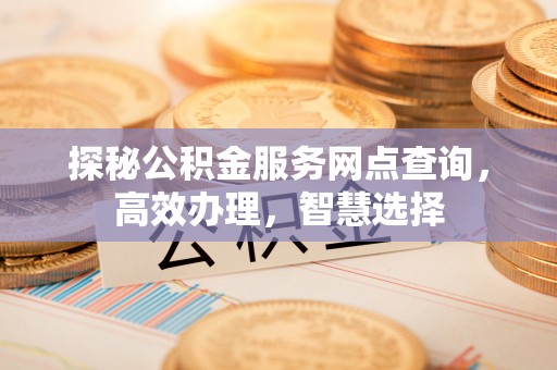富顺探秘公积金服务网点查询，高效办理，智慧选择