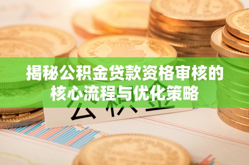 富顺揭秘公积金贷款资格审核的核心流程与优化策略