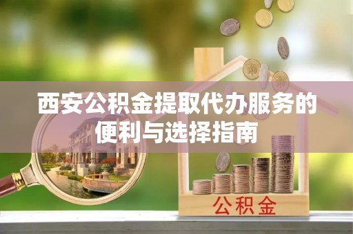 富顺西安公积金提取代办服务的便利与选择指南