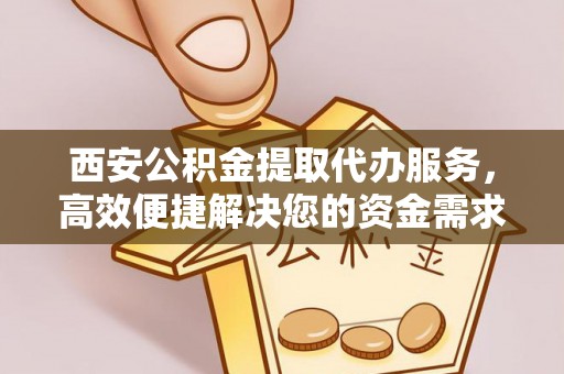 富顺西安公积金提取代办服务，高效便捷解决您的资金需求