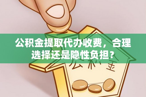 富顺公积金提取代办收费，合理选择还是隐性负担？