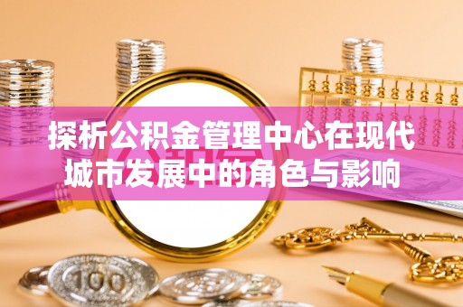 富顺探析公积金管理中心在现代城市发展中的角色与影响