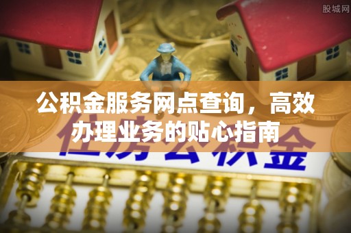 富顺公积金服务网点查询，高效办理业务的贴心指南