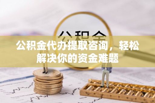 富顺公积金代办提取咨询，轻松解决你的资金难题