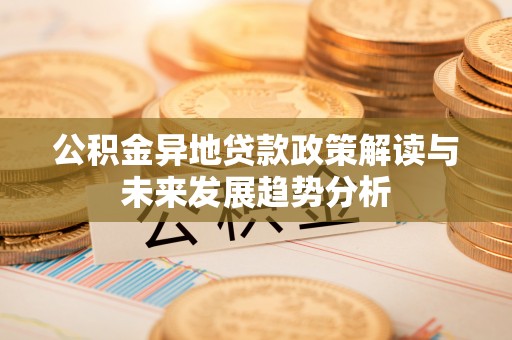 富顺公积金异地贷款政策解读与未来发展趋势分析