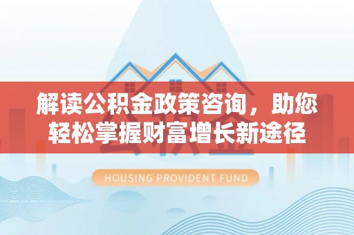 富顺解读公积金政策咨询，助您轻松掌握财富增长新途径