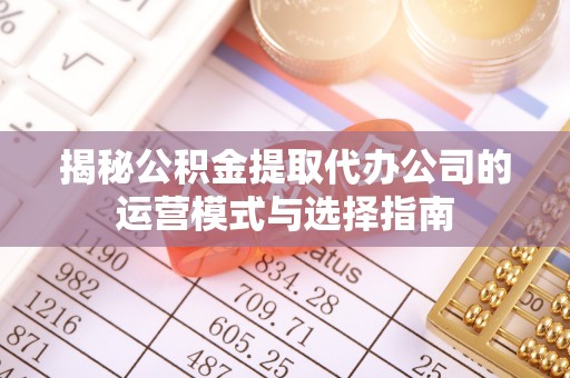 富顺揭秘公积金提取代办公司的运营模式与选择指南
