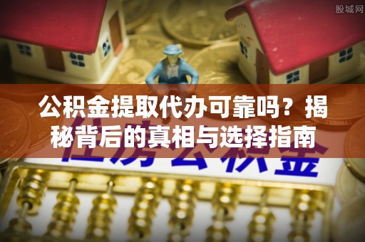 富顺公积金提取代办可靠吗？揭秘背后的真相与选择指南