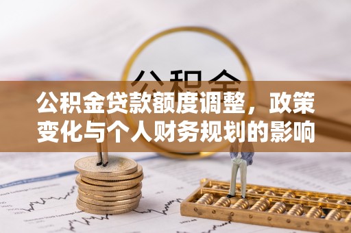 富顺公积金贷款额度调整，政策变化与个人财务规划的影响